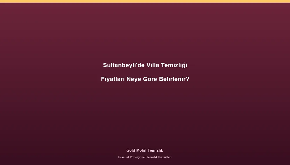 Sultanbeyli'de Villa Temizliği Fiyatları Neye Göre Belirlenir?