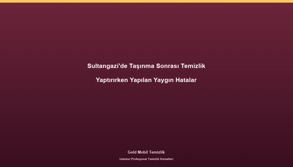 Sultangazi'de Taşınma Sonrası Temizlik Yaptırırken Yapılan Yaygın Hatalar