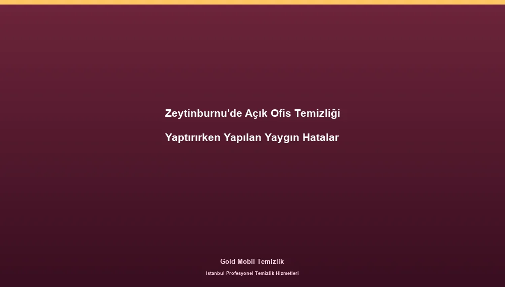 Zeytinburnu'de Açık Ofis Temizliği Yaptırırken Yapılan Yaygın Hatalar